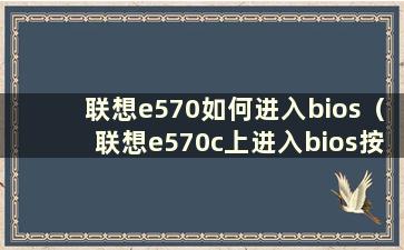 联想e570如何进入bios（联想e570c上进入bios按钮）