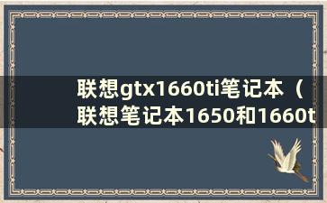 联想gtx1660ti笔记本（联想笔记本1650和1660ti）