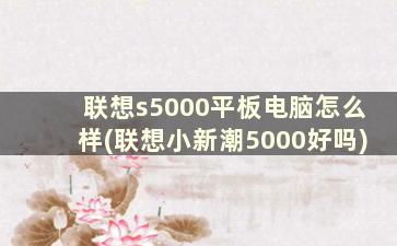 联想s5000平板电脑怎么样(联想小新潮5000好吗)