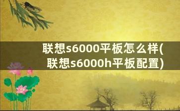 联想s6000平板怎么样(联想s6000h平板配置)