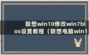 联想win10修改win7bios设置教程（联想电脑win10系统转win7系统安装步骤）