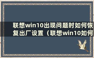 联想win10出现问题时如何恢复出厂设置（联想win10如何恢复出厂设置）