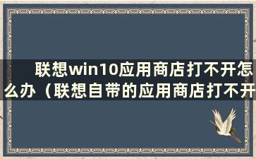 联想win10应用商店打不开怎么办（联想自带的应用商店打不开）