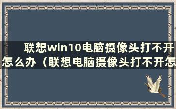 联想win10电脑摄像头打不开怎么办（联想电脑摄像头打不开怎么办）