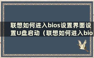 联想如何进入bios设置界面设置U盘启动（联想如何进入bios设置启动项）