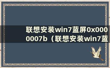 联想安装win7蓝屏0x0000007b（联想安装win7蓝屏）