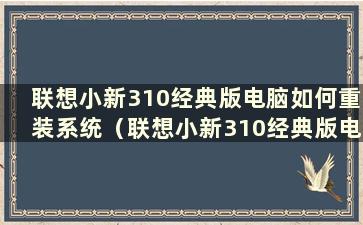 联想小新310经典版电脑如何重装系统（联想小新310经典版电脑如何重装系统）