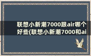 联想小新潮7000跟air哪个好些(联想小新潮7000和airpro对比)