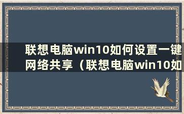 联想电脑win10如何设置一键网络共享（联想电脑win10如何设置一键网络共享）