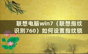 联想电脑win7（联想指纹识别760）如何设置指纹锁