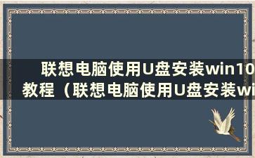 联想电脑使用U盘安装win10教程（联想电脑使用U盘安装win10的方法是什么）