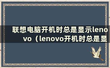 联想电脑开机时总是显示lenovo（lenovo开机时总是显示lenovo）