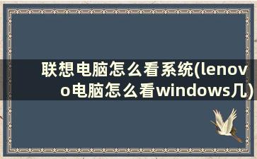 联想电脑怎么看系统(lenovo电脑怎么看windows几)