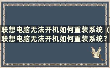 联想电脑无法开机如何重装系统（联想电脑无法开机如何重装系统？）