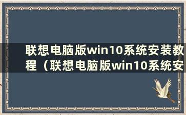 联想电脑版win10系统安装教程（联想电脑版win10系统安装教程在哪里）