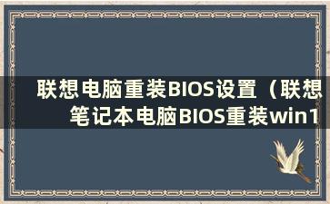 联想电脑重装BIOS设置（联想笔记本电脑BIOS重装win10）