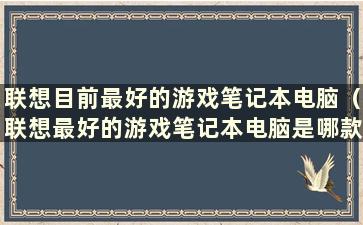 联想目前最好的游戏笔记本电脑（联想最好的游戏笔记本电脑是哪款）