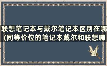 联想笔记本与戴尔笔记本区别在哪(同等价位的笔记本戴尔和联想哪个更好)