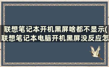 联想笔记本开机黑屏啥都不显示(联想笔记本电脑开机黑屏没反应怎么办)