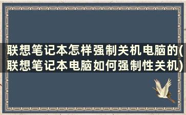 联想笔记本怎样强制关机电脑的(联想笔记本电脑如何强制性关机)