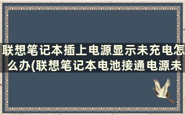 联想笔记本插上电源显示未充电怎么办(联想笔记本电池接通电源未充电)