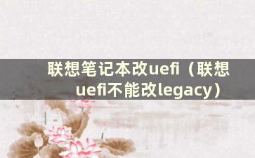 联想笔记本改uefi（联想uefi不能改legacy）