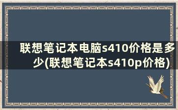 联想笔记本电脑s410价格是多少(联想笔记本s410p价格)