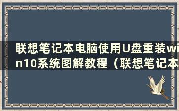 联想笔记本电脑使用U盘重装win10系统图解教程（联想笔记本电脑使用U盘重装win10系统步骤）