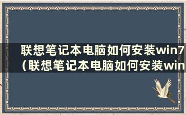 联想笔记本电脑如何安装win7（联想笔记本电脑如何安装win7系统）