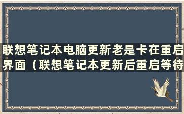 联想笔记本电脑更新老是卡在重启界面（联想笔记本更新后重启等待很久）