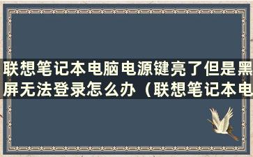 联想笔记本电脑电源键亮了但是黑屏无法登录怎么办（联想笔记本电脑电源键亮了但是黑屏按了没有效果）