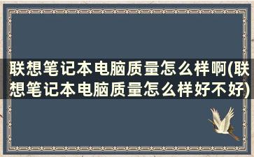 联想笔记本电脑质量怎么样啊(联想笔记本电脑质量怎么样好不好)