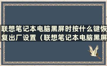 联想笔记本电脑黑屏时按什么键恢复出厂设置（联想笔记本电脑黑屏时按什么键恢复正常）