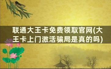 联通大王卡免费领取官网(大王卡上门激活骗局是真的吗)