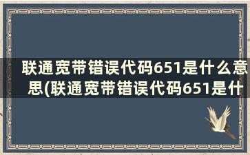 联通宽带错误代码651是什么意思(联通宽带错误代码651是什么意思怎么解决)