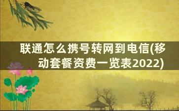 联通怎么携号转网到电信(移动套餐资费一览表2022)