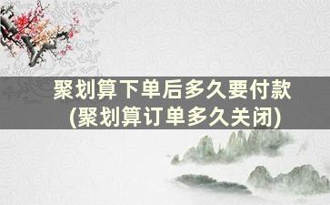 聚划算下单后多久要付款(聚划算订单多久关闭)