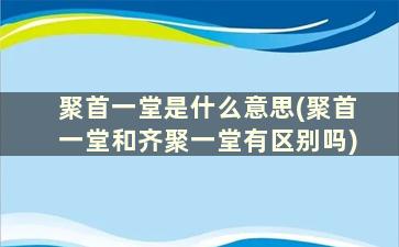 聚首一堂是什么意思(聚首一堂和齐聚一堂有区别吗)