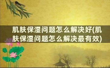 肌肤保湿问题怎么解决好(肌肤保湿问题怎么解决最有效)