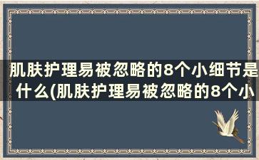 肌肤护理易被忽略的8个小细节是什么(肌肤护理易被忽略的8个小细节有哪些)