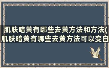 肌肤暗黄有哪些去黄方法和方法(肌肤暗黄有哪些去黄方法可以变白)