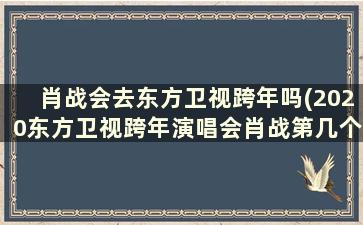 肖战会去东方卫视跨年吗(2020东方卫视跨年演唱会肖战第几个出场)