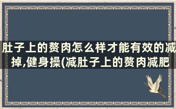 肚子上的赘肉怎么样才能有效的减掉,健身操(减肚子上的赘肉减肥操)