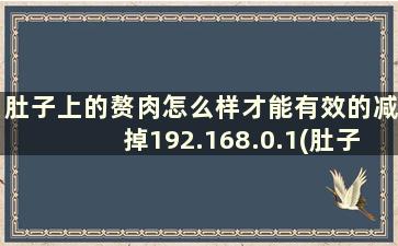 肚子上的赘肉怎么样才能有效的减掉192.168.0.1(肚子上赘肉多5个方法让你快速瘦肚子)