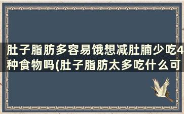 肚子脂肪多容易饿想减肚腩少吃4种食物吗(肚子脂肪太多吃什么可以减肚子脂肪)