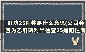 肝功25阳性是什么意思(公司会因为乙肝两对半检查25是阳性而辞退我吗)