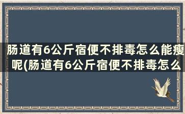 肠道有6公斤宿便不排毒怎么能瘦呢(肠道有6公斤宿便不排毒怎么能瘦下去)