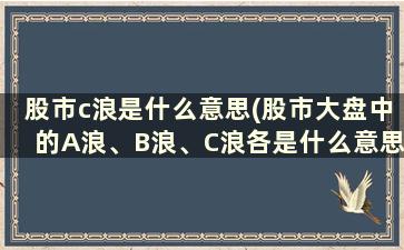 股市c浪是什么意思(股市大盘中的A浪、B浪、C浪各是什么意思谢谢)