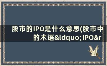 股市的IPO是什么意思(股市中的术语“IPO”是什么意思它对股价有什么影响)