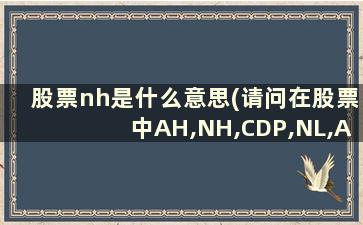 股票nh是什么意思(请问在股票中AH,NH,CDP,NL,AL个指什么)